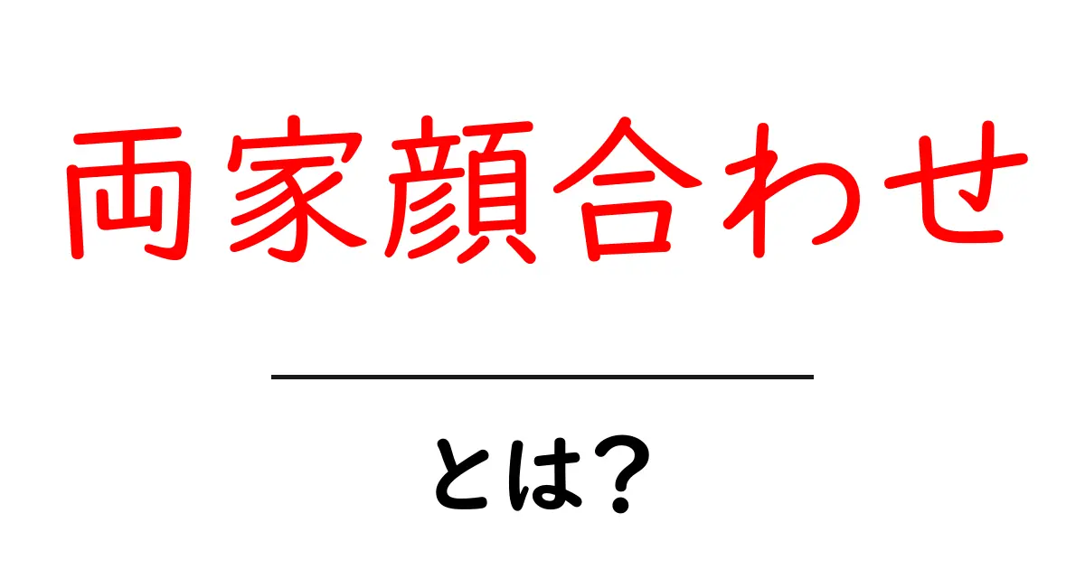 両家顔合わせとは?結婚準備に欠かせない大切な儀式を解説共起語・同意語も併せて解説!