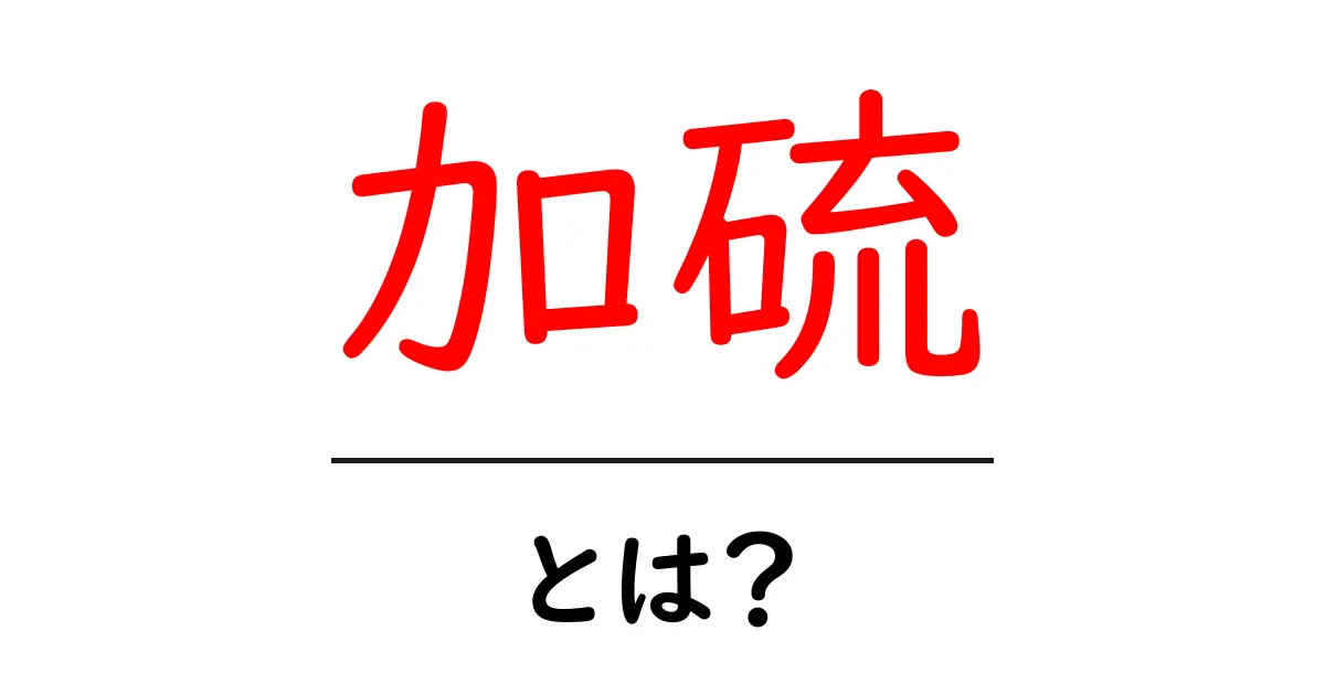 加硫とは?その意味と重要性をわかりやすく解説共起語・同意語も併せて解説!
