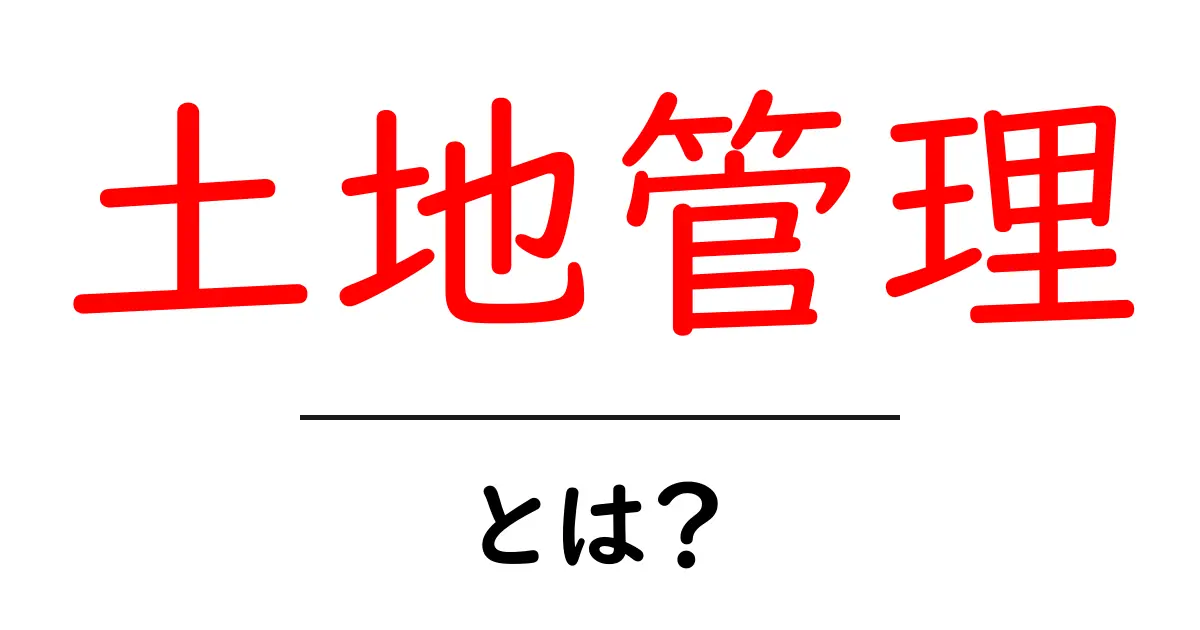 土地管理とは？私たちの生活と環境を守る大切な仕組み共起語・同意語も併せて解説！