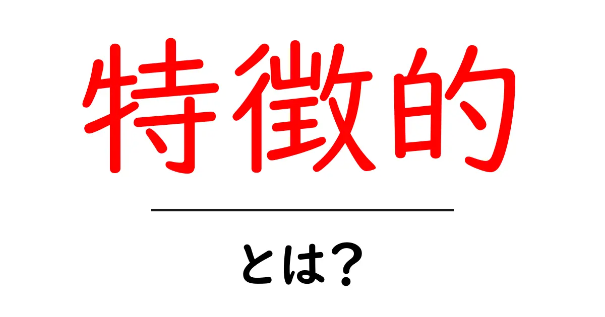 「特徴的」とは？その意味や使い方、使うシーンをわかりやすく解説！共起語・同意語も併せて解説！