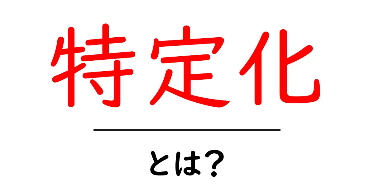 特定化とは?その意味と使い方をわかりやすく解説します!共起語・同意語も併せて解説!