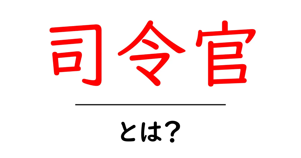 司令官とは?その役割と歴史をわかりやすく解説!共起語・同意語も併せて解説!