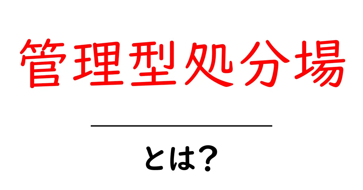 管理型処分場とは?安全で環境に優しい廃棄物処理の仕組みを解説!共起語・同意語も併せて解説!