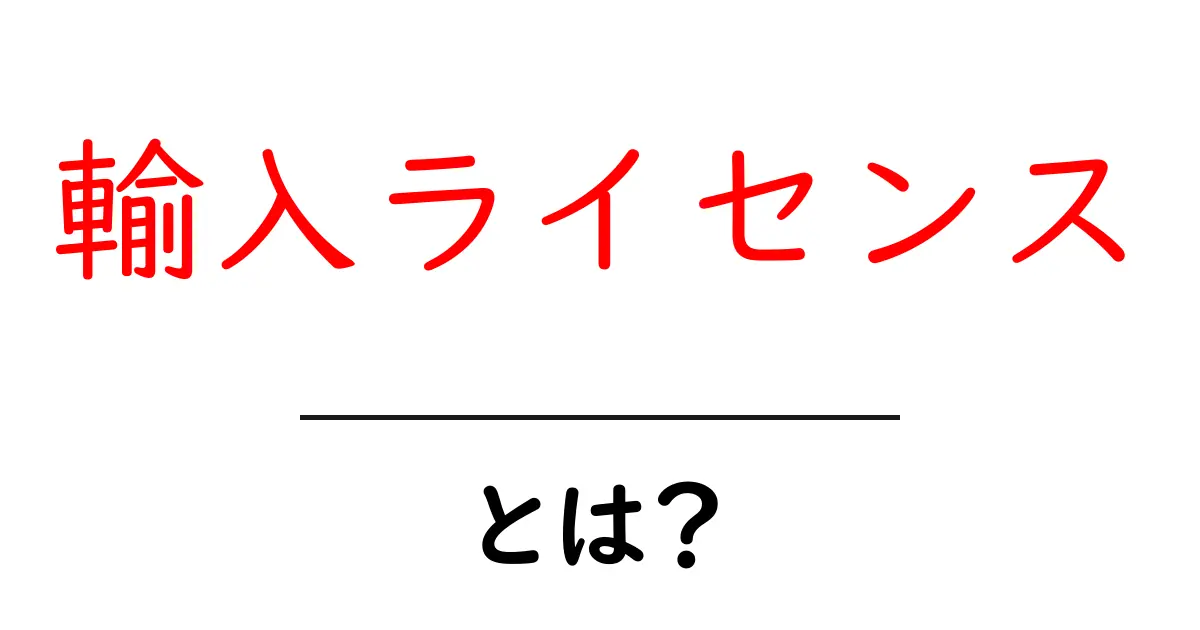 輸入ライセンスとは?知って得する基本知識共起語・同意語も併せて解説!