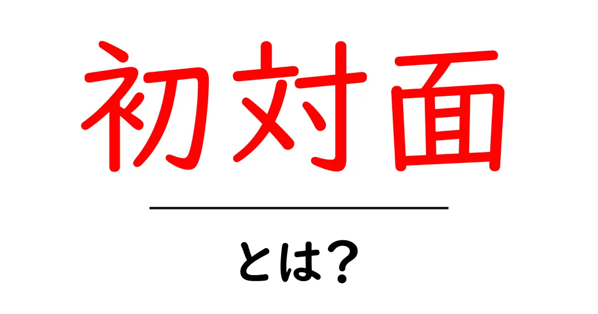 初対面とは？緊張を和らげるためのコミュニケーション術共起語・同意語も併せて解説！