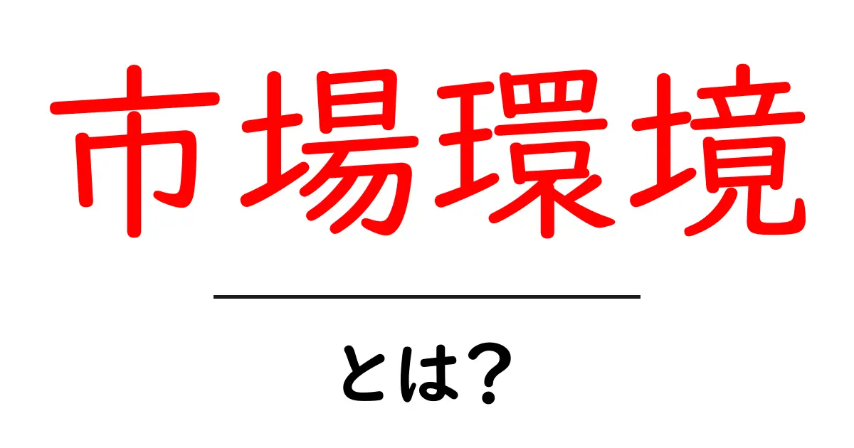 市場環境とは?ビジネスに影響を与える重要な要素を解説!共起語・同意語も併せて解説!