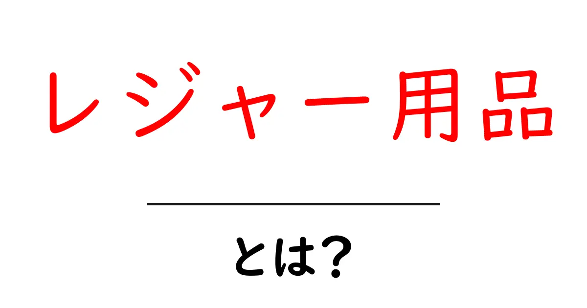 レジャー用品とは？楽しいアウトドアライフを支えるアイテムを紹介！共起語・同意語も併せて解説！
