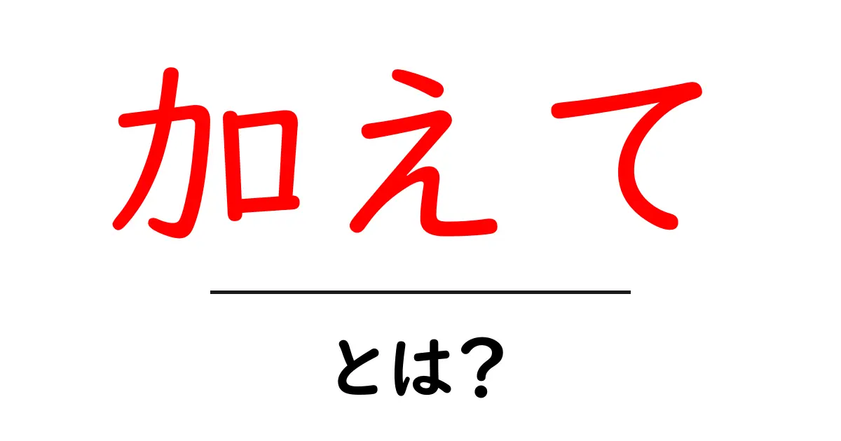 加えて・とは?日常生活での使い方と意味を徹底解説共起語・同意語も併せて解説!