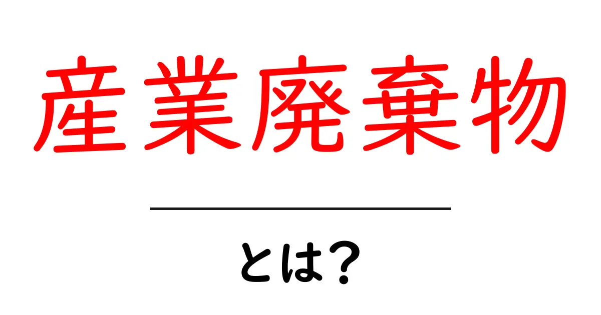 産業廃棄物とは？その種類と処理方法をわかりやすく解説共起語・同意語も併せて解説！