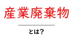 産業廃棄物とは？その種類と処理方法をわかりやすく解説共起語・同意語も併せて解説！
