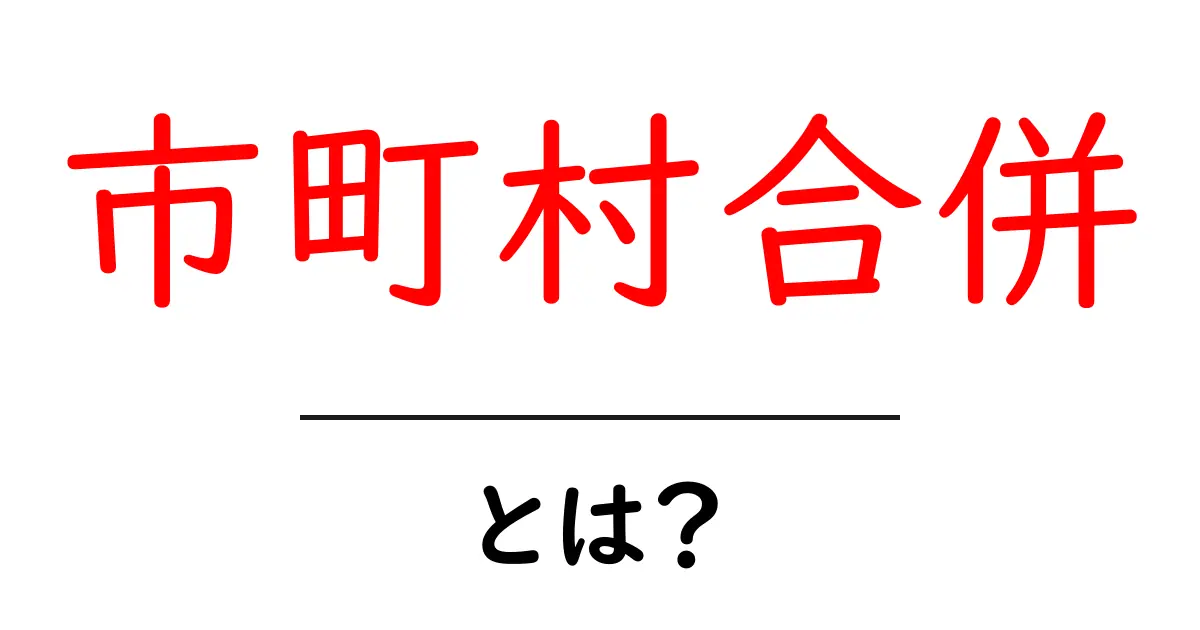 市町村合併とは?地域の未来を考える重要なステップ共起語・同意語も併せて解説!